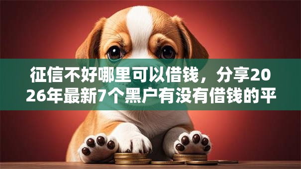 征信不好哪里可以借钱，分享2026年最新7个黑户有没有借钱的平台