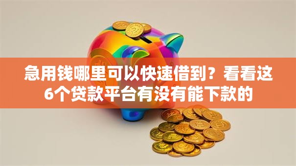 急用钱哪里可以快速借到?看看这6个贷款平台有没有能下款的 急用钱哪里可以快速借到?看看这6个贷款平台有没有能下款的