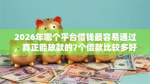 2026年哪个平台借钱最容易通过，真正能放款的7个借款比较多好贷款的平台呢推荐