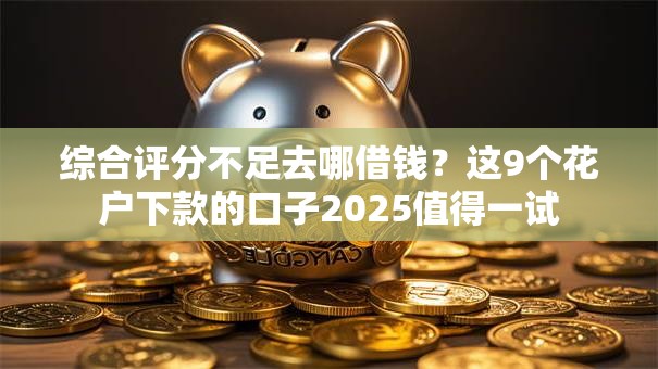 综合评分不足去哪借钱?这9个花户下款的口子2025值得一试 综合评分不足去哪借钱?这9个花户下款的口子2025值得一试