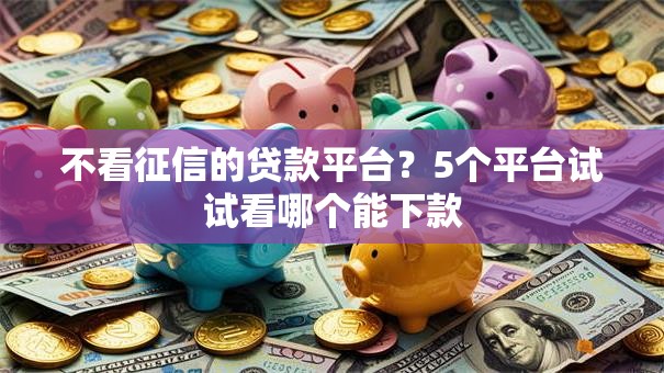 不看征信的贷款平台?5个平台试试看哪个能下款 不看征信的贷款平台?5个平台试试看哪个能下款