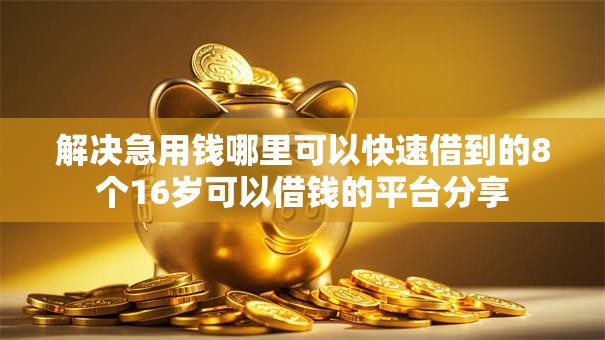 解决急用钱哪里可以快速借到的8个16岁可以借钱的平台分享 解决急用钱哪里可以快速借到的8个16岁可以借钱的平台分享
