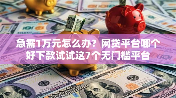 急需1万元怎么办?网贷平台哪个好下款试试这7个无门槛平台 急需1万元怎么办?网贷平台哪个好下款试试这7个无门槛平台