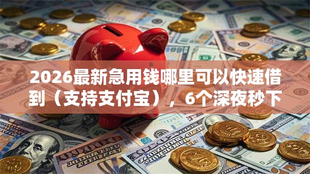 2026最新急用钱哪里可以快速借到(支持支付宝),6个深夜秒下款的高炮口子无私分享 2026最新急用钱哪里可以快速借到(支持支付宝),6个深夜秒下款的高炮口子无私分享
