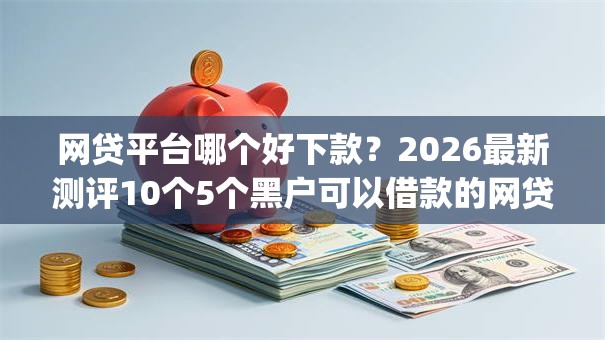 网贷平台哪个好下款?2026最新测评10个5个黑户可以借款的网贷app 网贷平台哪个好下款?2026最新测评10个5个黑户可以借款的网贷app