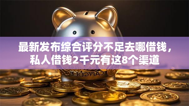 最新发布综合评分不足去哪借钱,私人借钱2千元有这8个渠道 最新发布综合评分不足去哪借钱,私人借钱2千元有这8个渠道