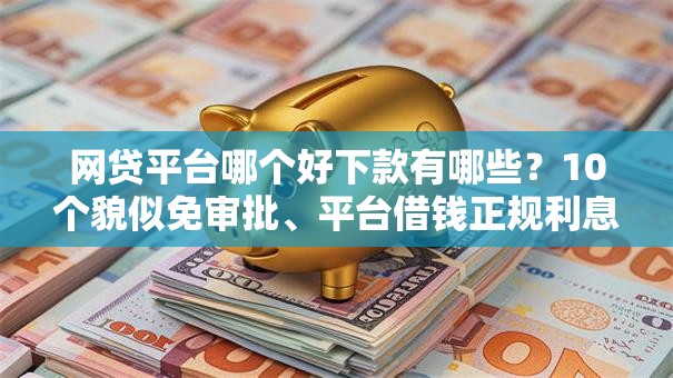 网贷平台哪个好下款有哪些?10个貌似免审批、平台借钱正规利息最低合集 网贷平台哪个好下款有哪些?10个貌似免审批、平台借钱正规利息最低合集