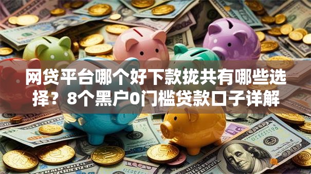 网贷平台哪个好下款拢共有哪些选择?8个黑户0门槛贷款口子详解 网贷平台哪个好下款拢共有哪些选择?8个黑户0门槛贷款口子详解