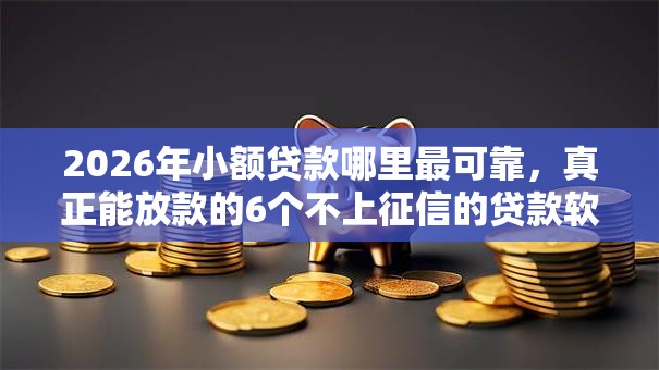2026年小额贷款哪里最可靠，真正能放款的6个不上征信的贷款软件推荐
