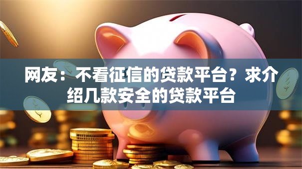 网友:不看征信的贷款平台?求介绍几款安全的贷款平台 网友:不看征信的贷款平台?求介绍几款安全的贷款平台