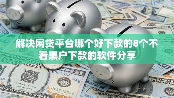 解决网贷平台哪个好下款的8个不看黑户下款的软件分享 解决网贷平台哪个好下款的8个不看黑户下款的软件分享