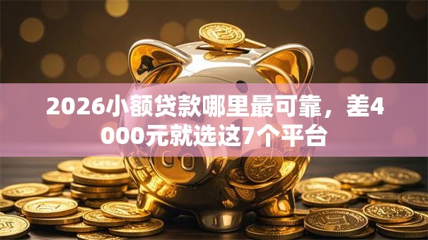 2026小额贷款哪里最可靠,差4000元就选这7个平台 2026小额贷款哪里最可靠,差4000元就选这7个平台