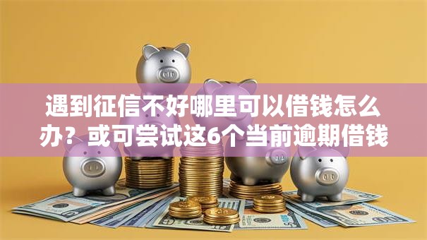 遇到征信不好哪里可以借钱怎么办?或可尝试这6个当前逾期借钱100%能借到平台 遇到征信不好哪里可以借钱怎么办?或可尝试这6个当前逾期借钱100%能借到平台