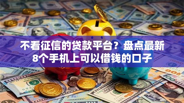 不看征信的贷款平台？盘点最新8个手机上可以借钱的口子