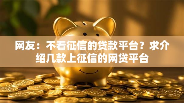 网友:不看征信的贷款平台?求介绍几款上征信的网贷平台 网友:不看征信的贷款平台?求介绍几款上征信的网贷平台