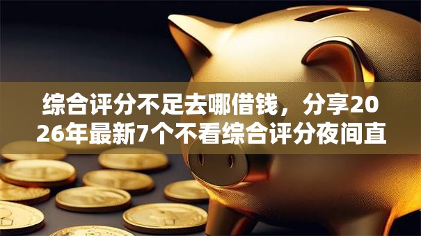 综合评分不足去哪借钱，分享2026年最新7个不看综合评分夜间直接能下款又正规的平台