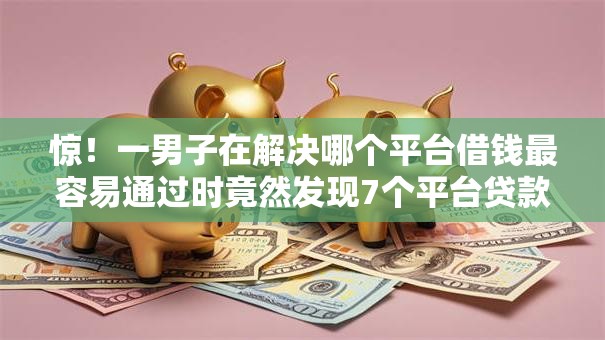 惊！一男子在解决哪个平台借钱最容易通过时竟然发现7个平台贷款可靠，事后分享了出来