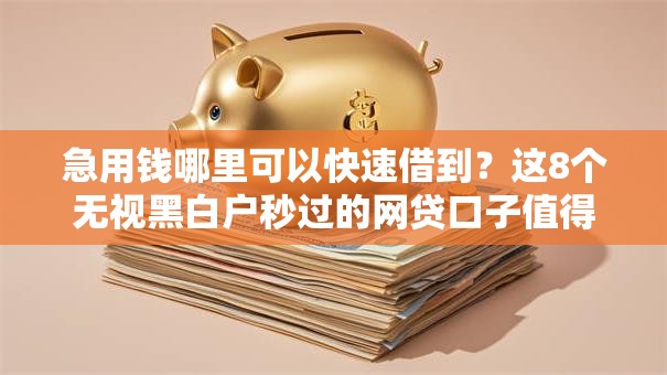 急用钱哪里可以快速借到？这8个无视黑白户秒过的网贷口子值得一试