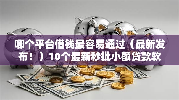 哪个平台借钱最容易通过(最新发布!)10个最新秒批小额贷款软件 哪个平台借钱最容易通过(最新发布!)10个最新秒批小额贷款软件