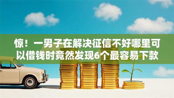 惊！一男子在解决征信不好哪里可以借钱时竟然发现6个最容易下款的网贷平台，事后分享了出来