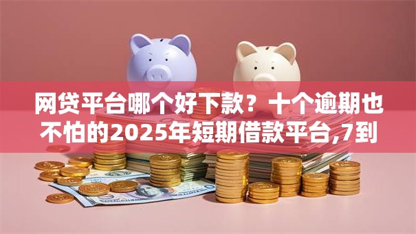 网贷平台哪个好下款？十个逾期也不怕的2025年短期借款平台,7到14天