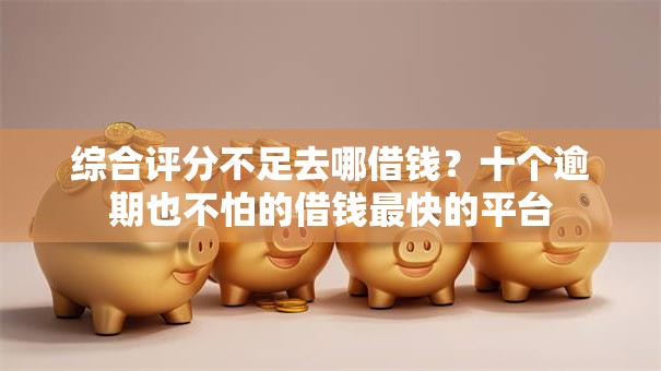 综合评分不足去哪借钱?十个逾期也不怕的借钱最快的平台 综合评分不足去哪借钱?十个逾期也不怕的借钱最快的平台