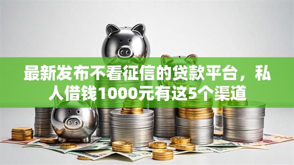 最新发布不看征信的贷款平台,私人借钱1000元有这5个渠道 最新发布不看征信的贷款平台,私人借钱1000元有这5个渠道