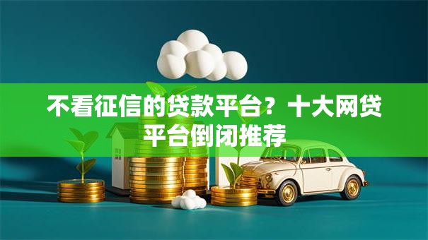 不看征信的贷款平台?十大网贷平台倒闭推荐 不看征信的贷款平台?十大网贷平台倒闭推荐