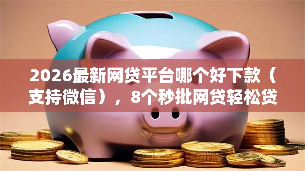2026最新网贷平台哪个好下款（支持微信），8个秒批网贷轻松贷的软件无私分享