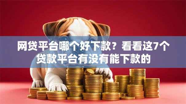网贷平台哪个好下款?看看这7个贷款平台有没有能下款的 网贷平台哪个好下款?看看这7个贷款平台有没有能下款的