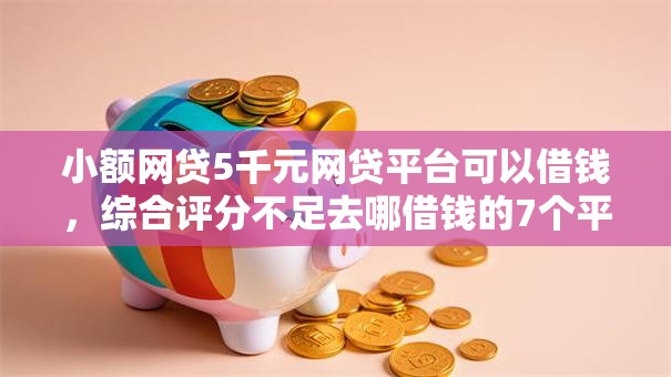 小额网贷5千元网贷平台可以借钱，综合评分不足去哪借钱的7个平台介绍
