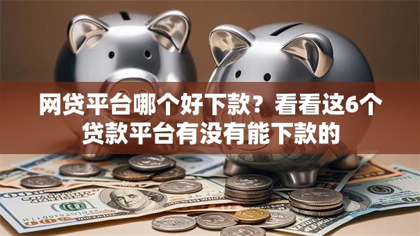 网贷平台哪个好下款?看看这6个贷款平台有没有能下款的 网贷平台哪个好下款?看看这6个贷款平台有没有能下款的