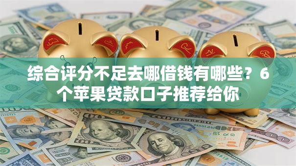 综合评分不足去哪借钱有哪些?6个苹果贷款口子推荐给你 综合评分不足去哪借钱有哪些?6个苹果贷款口子推荐给你
