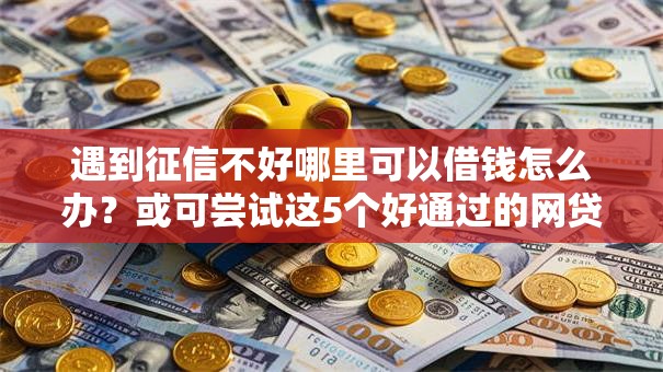 遇到征信不好哪里可以借钱怎么办?或可尝试这5个好通过的网贷平台 遇到征信不好哪里可以借钱怎么办?或可尝试这5个好通过的网贷平台