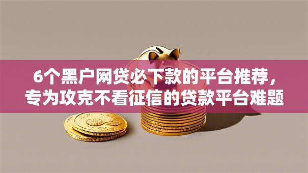 6个黑户网贷必下款的平台推荐,专为攻克不看征信的贷款平台难题 6个黑户网贷必下款的平台推荐,专为攻克不看征信的贷款平台难题