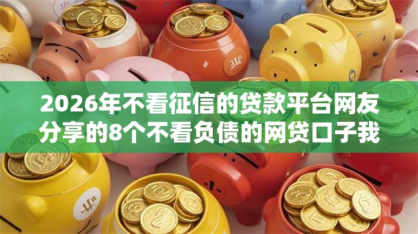 2026年不看征信的贷款平台网友分享的8个不看负债的网贷口子我觉得不错! 2026年不看征信的贷款平台网友分享的8个不看负债的网贷口子我觉得不错!