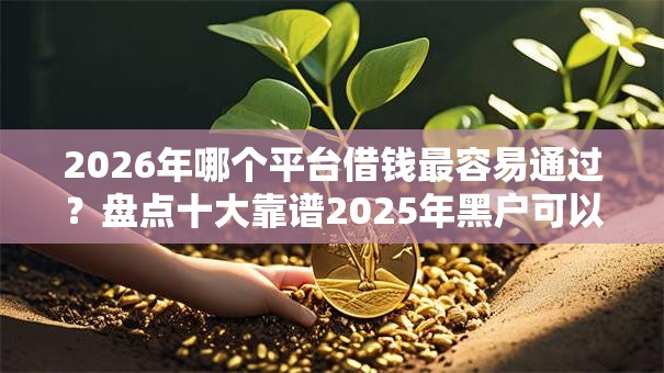 2026年哪个平台借钱最容易通过?盘点十大靠谱2025年黑户可以下款的口子 2026年哪个平台借钱最容易通过?盘点十大靠谱2025年黑户可以下款的口子