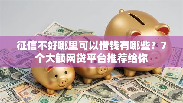 征信不好哪里可以借钱有哪些?7个大额网贷平台推荐给你 征信不好哪里可以借钱有哪些?7个大额网贷平台推荐给你