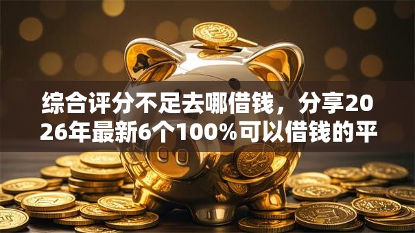 综合评分不足去哪借钱,分享2026年最新6个100%可以借钱的平台 综合评分不足去哪借钱,分享2026年最新6个100%可以借钱的平台