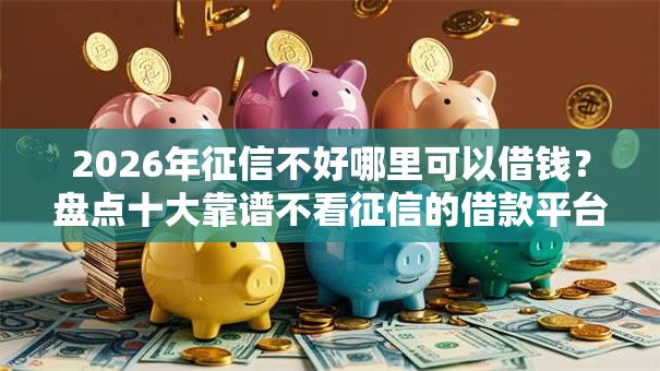 2026年征信不好哪里可以借钱?盘点十大靠谱不看征信的借款平台百分百 2026年征信不好哪里可以借钱?盘点十大靠谱不看征信的借款平台百分百