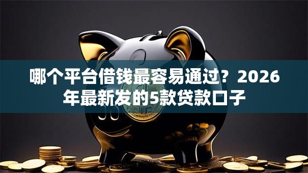哪个平台借钱最容易通过？2026年最新发的5款贷款口子