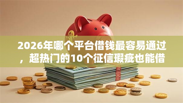 2026年哪个平台借钱最容易通过,超热门的10个征信瑕疵也能借网贷轻松下款的平台推荐 2026年哪个平台借钱最容易通过,超热门的10个征信瑕疵也能借网贷轻松下款的平台推荐