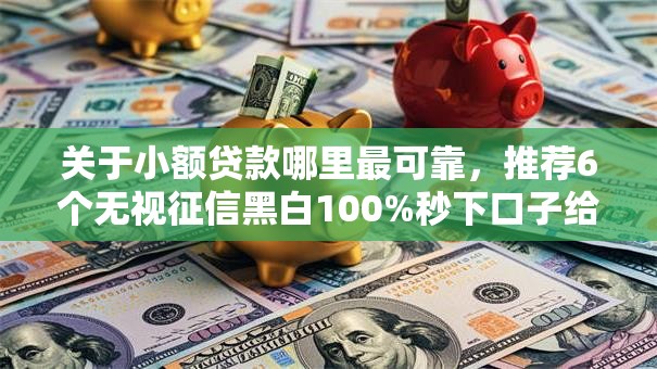 关于小额贷款哪里最可靠,推荐6个无视征信黑白100%秒下口子给你 关于小额贷款哪里最可靠,推荐6个无视征信黑白100%秒下口子给你