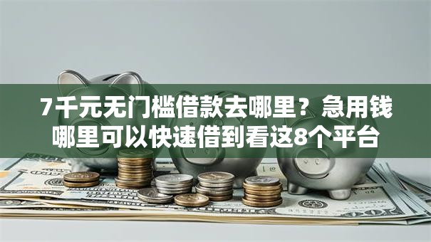7千元无门槛借款去哪里？急用钱哪里可以快速借到看这8个平台