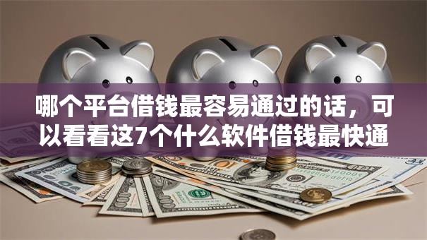 哪个平台借钱最容易通过的话,可以看看这7个什么软件借钱最快通过利息低 哪个平台借钱最容易通过的话,可以看看这7个什么软件借钱最快通过利息低