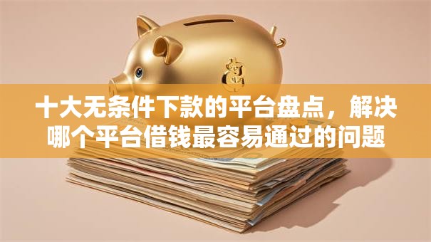 十大无条件下款的平台盘点,解决哪个平台借钱最容易通过的问题 十大无条件下款的平台盘点,解决哪个平台借钱最容易通过的问题