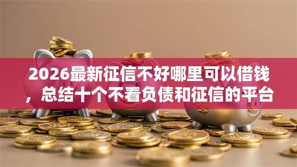 2026最新征信不好哪里可以借钱,总结十个不看负债和征信的平台! 2026最新征信不好哪里可以借钱,总结十个不看负债和征信的平台!