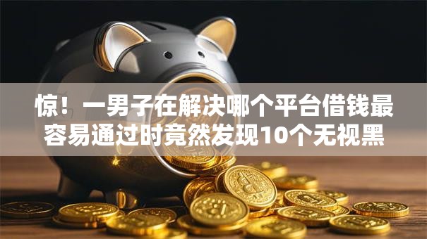 惊!一男子在解决哪个平台借钱最容易通过时竟然发现10个无视黑户也能下款的口子,事后分享了出来 惊!一男子在解决哪个平台借钱最容易通过时竟然发现10个无视黑户也能下款的口子,事后分享了出来
