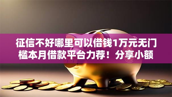 征信不好哪里可以借钱1万元无门槛本月借款平台力荐!分享小额网贷口子1万元无门槛借款 征信不好哪里可以借钱1万元无门槛本月借款平台力荐!分享小额网贷口子1万元无门槛借款