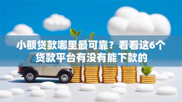 小额贷款哪里最可靠?看看这6个贷款平台有没有能下款的 小额贷款哪里最可靠?看看这6个贷款平台有没有能下款的